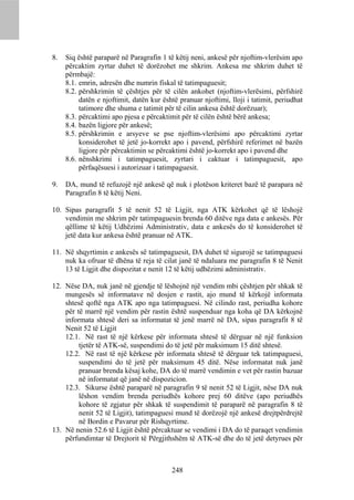 8.   Siq është paraparë në Paragrafin 1 të këtij neni, ankesë për njoftim-vlerësim apo
     përcaktim zyrtar duhet të dorëzohet me shkrim. Ankesa me shkrim duhet të
     përmbajë:
     8.1. emrin, adresën dhe numrin fiskal të tatimpaguesit;
     8.2. përshkrimin të çështjes për të cilën ankohet (njoftim-vlerësimi, përfshirë
          datën e njoftimit, datën kur është pranuar njoftimi, lloji i tatimit, periudhat
          tatimore dhe shuma e tatimit për të cilin ankesa është dorëzuar);
     8.3. përcaktimi apo pjesa e përcaktimit për të cilën është bërë ankesa;
     8.4. bazën ligjore për ankesë;
     8.5. përshkrimin e arsyeve se pse njoftim-vlerësimi apo përcaktimi zyrtar
          konsiderohet të jetë jo-korrekt apo i pavend, përfshirë referimet në bazën
          ligjore për përcaktimin se përcaktimi është jo-korrekt apo i pavend dhe
     8.6. nënshkrimi i tatimpaguesit, zyrtari i caktuar i tatimpaguesit, apo
          përfaqësuesi i autorizuar i tatimpaguesit.

9.   DA, mund të refuzojë një ankesë që nuk i plotëson kriteret bazë të parapara në
     Paragrafin 8 të këtij Neni.

10. Sipas paragrafit 5 të nenit 52 të Ligjit, nga ATK kërkohet që të lëshojë
    vendimin me shkrim për tatimpaguesin brenda 60 ditëve nga data e ankesës. Për
    qëllime të këtij Udhëzimi Administrativ, data e ankesës do të konsiderohet të
    jetë data kur ankesa është pranuar në ATK.

11. Në shqyrtimin e ankesës së tatimpaguesit, DA duhet të sigurojë se tatimpaguesi
    nuk ka ofruar të dhëna të reja të cilat janë të ndaluara me paragrafin 8 të Nenit
    13 të Ligjit dhe dispozitat e nenit 12 të këtij udhëzimi administrativ.

12. Nëse DA, nuk janë në gjendje të lëshojnë një vendim mbi çështjen për shkak të
    mungesës së informatave në dosjen e rastit, ajo mund të kërkojë informata
    shtesë qoftë nga ATK apo nga tatimpaguesi. Në cilindo rast, periudha kohore
    për të marrë një vendim për rastin është suspenduar nga koha që DA kërkojnë
    informata shtesë deri sa informatat të jenë marrë në DA, sipas paragrafit 8 të
    Nenit 52 të Ligjit
    12.1. Në rast të një kërkese për informata shtesë të dërguar në një funksion
         tjetër të ATK-së, suspendimi do të jetë për maksimum 15 ditë shtesë.
    12.2. Në rast të një kërkese për informata shtesë të dërguar tek tatimpaguesi,
         suspendimi do të jetë për maksimum 45 ditë. Nëse informatat nuk janë
         pranuar brenda kësaj kohe, DA do të marrë vendimin e vet për rastin bazuar
         në informatat që janë në dispozicion.
    12.3. Sikurse është paraparë në paragrafin 9 të nenit 52 të Ligjit, nëse DA nuk
         lëshon vendim brenda periudhës kohore prej 60 ditëve (apo periudhës
         kohore të zgjatur për shkak të suspendimit të paraparë në paragrafin 8 të
         nenit 52 të Ligjit), tatimpaguesi mund të dorëzojë një ankesë drejtpërdrejtë
         në Bordin e Pavarur për Rishqyrtime.
13. Në nenin 52.6 të Ligjit është përcaktuar se vendimi i DA do të paraqet vendimin
    përfundimtar të Drejtorit të Përgjithshëm të ATK-së dhe do të jetë detyrues për



                                          248
 