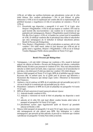 ATK-në, në lidhje me njoftim-vlerësimin apo përcaktimin zyrtar për të cilin
     është lëshuar. Kur vendimi përfundimtar i DA të jetë lëshuar, të gjitha
     funksionet e ATK-së do të respektojnë atë vendim dhe do ta implementojnë atë,
     përfshirë kryerjen e rregullimeve të tilla të nevojshme në sistemin e TI-së së
     ATK-së.
     13.1. Pavarësisht nga dispozitat e paragrafit 6 të nenit 52 të Ligjit, nëse
            Drejtori i Përgjithshëm i ATK-së më pas kupton se vendimi i DA nuk ka
            qenë korrekt dhe mos-korrektimi i atij vendimi do të rezultonte në një
            padrejtësi për tatimpaguesin, Drejtori i Përgjithshëm mund të kërkojë nga
            DA dhe Zyra Ligjore e ATK-së, së bashku me zyrtarë tjerë të mundshëm
            në ATK, të rishikojë vendimin dhe të përcaktojë nëse duhet të ndryshohet
            apo nëse tatimpaguesi do të kërkohet të kërkojë ndryshimin përmes
            Bordit të Pavarur për Rishqyrtime.
     13.2. Nëse Drejtori i Përgjithshëm i ATK-së përcakton se parimet, mbi të cilat
            vendimi i DA është marrë, duhet të jenë detyrues për ATK-në për të
            gjitha rastet e ngjashme, Drejtori i Përgjithshëm i ATK-së do të lëshojë
            Vendim Shpjegues Publik sikurse parashihet në Nenin 9 të Ligjit.

                                     Neni 51
                         Bordi i Pavarur për Rishqyrtime

1.   Tatimpagues, i cili nuk është i kënaqur me vendimin e DA, mund të dorëzojë
     ankesë me shkrim në Bordin e Pavarur për Rishqyrtim (në tekstin e mëtejshëm
     BPR) brenda 30 ditëve pas pranimit të vendimit të DA. Nëse nuk dokumentohet
     ndryshe se është marrë më herët, data e supozuar e marrjes do të konsiderohet të
     jetë data e cila është pesë (5) ditë pas datës kur vendimi i DA është dërguar.
2.   Sikurse është paraparë në Nenin 53 të Ligjit, BPR do të përbëhet nga një Anëtar
     Kryesues dhe 16 anëtarë tjerë, ku të gjithë janë të pavarur nga Ministria e
     Ekonomisë dhe Financave apo ndonjë organ vartës i Ministrisë së Ekonomisë
     dhe Financave.
3.   Anëtaret e rinj të emëruar në BPR do të emërohen për një periudhë prej një (1)
     viti me të drejtë të ri-emërimit për një periudhë prej dy viteve.
4.   Përjashtimi i anëtarëve të BPR do të jetë në përputhje me paragrafin 4 të nenin
     53 të Ligjit.
5.   BPR do të ketë autorizim të marrë parasysh ankesat vijuese:
     5.1. Ankesën kundër vendimit të DA;
     5.2. Ankesën e vlerësimit në rrezik të bërë në përputhje me dispozitat e nenit
          19;
     5.3. ankesën në të cilën DA nuk kanë dhënë vendim brenda afatit kohor të
          paraparë në paragrafin 9 të Nenit 52 të Ligjit;
     5.4. përcaktimet zyrtare sipas legjislacionit tjetër në Kosovë që parasheh
          ankesat në Bordin e tillë.
6.   Sikurse është paraparë në paragrafin 2 të nenit 54 të Ligjit, barra e provës është
     mbi tatimpaguesin në çdo ankesë para BPR. Kjo nënkupton se i përket
     tatimpaguesit, apo personit që bën ankesën, të provojë se vlerësimi apo vendimi
     i përshkruar në paragrafin 5 të këtij Neni është jo-korrekt.



                                         249
 