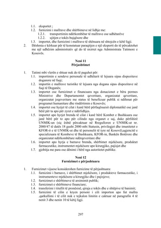 1.1. eksportet ;
     1.2. furnizimi i mallrave dhe shërbimeve në lidhje me:
          1.2.1. transportimin ndërkombëtar të mallrave ose udhëtarëve
          1.2.2. ujitjen e tokës bujqësore dhe
     1.3. importet, dhe furnizimi i mallrave të shënuara në shtojcën e këtë ligji.
2.    Dëshmia e kërkuar për të konstatuar paraqitjen e një eksporti do të përcaktohet
      me një udhëzim administrativ që do të nxirret nga Administrata Tatimore e
      Kosovës.

                                      Neni 11
                                    Përjashtimet

1.    Tatimi mbi vlerën e shtuar nuk do të paguhet për:
     1.1. importimin e sendeve personale të udhëtarit të lejuara sipas dispozitave
           doganore në fuqi;
     1.2. importin e mallrave turistike të lejuara nga dogana sipas dispozitave në
           fuqi të Doganës;
     1.3. importet ose furnizimet e financuara nga donacionet e bëra permes
           Ministrive dhe Departamentet qeveritare, organizatat qeveritare,
           organizatat joqeveritare me status të beneficuar publik si ndihmat për
           programet humanitare dhe rindërtimin e Kosovës;
     1.4. importet ose hyrjet të cilat i kanë bërë përfaqësuesit diplomatikë ose janë
           bërë për ta apo për zyret e ndërlidhjes.
     1.5. importet apo hyrjet brenda të cilat i kanë bërë Kombet e Bashkuara ose
           janë bërë për to apo për cilindo nga organet e saj, duke përfshirë
           UNMIK-un (siç është përcaktuar në Rregulloren e UNMIK-ut nr.
           2000/47 të datës 18 gusht 2000 mbi Statusin, privilegjet dhe imunitetet e
           KFOR-it e të UNMIK-ut dhe të personelit të tyre në Kosovë),agjencitë e
           specializuara të Kombeve të Bashkuara, KFOR-in, Bankën Botërore dhe
           organizatat ndërkombëtare ndërqeveritare dhe
     1.6. importet apo hyrja e barnave brenda, shërbimet mjekësore, produktet
           farmaceutike, instrumentet mjekësore apo kirurgjike, pajisjet dhe
     1.7. gjobitja me para ose dënimi i bërë nga autoritetet publike.

                                     Neni 12
                             Furnizimet e përjashtuara

1.    Furnizimet vijuese konsiderohen furnizime të përjashtuara:
     1.1. furnizimi i barnave, i shërbimet mjekësore, i produkteve farmaceutike, i
           instrumenteve mjekësore a kirurgjike dhe i pajisjeve;
     1.2. furnizimet e shërbimeve të arsimimit publik;
     1.3. furnizimet e shërbimeve financiare;
     1.4. transferimi i titullit të pronësisë, qiraja e tokës dhe e shtëpive të banimit;
     1.5. furnizimi të cilin e kryen personi i cili importon apo fut mallra
           ,qarkullimi i të cilit nuk e tejkalon limitin e caktuar në paragrafin 4 të
           nenit 3 dhe nenin 10 të këtij ligji.



                                         297
 