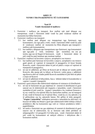 KREU IV
                VENDI I TRANSAKSIONEVE TË TATUESHME


                                       Neni 19
                            Vendi i furnizimit të mallrave

1.   Furnizimi i mallrave pa transport. Kur mallrat nuk janë dërguar ose
     transportuar, vendi i furnizimit është vendi ku janë vendosur mallrat në
     momentin kur bëhet furnizimi.
2.   Furnizimi i mallrave me transport:
      2.1. kur mallrat janë dërguar ose transportuar nga furnizuesi, nga
            konsumatori, ose nga pala e tretë, vendi i furnizimit është vendi ku janë
            të vendosura mallrat në momentin ku fillon dërgimi apo transporti i
            mallrave për konsumatorin;
      2.2. kur mallrat e dërguara apo transportuara nga furnizuesi, nga konsumatori
            apo nga pala e tretë, instalohen apo montohen, me ose pa
            testim, nga ose në llogari të furnizuesit, vendi i furnizimit duhet të
            jetë vendi ku janë instaluar apo montuar mallrat.
3.   Furnizimi i mallrave në kuvertat e anijeve, aeroplanëve ose trenave:
      3.1. kur mallrat janë furnizuar në kuvertën e anijeve, aeroplanëve ose trenave
            gjatë pjesës së veprimit të transportit të pasagjerëve të kryer brenda
            Kosovës, vendi i furnizimit duhet të jetë në pikën e nisjes së veprimit të
            transportit të pasagjerëve;
      3.2. në rast të udhëtimit, që fillon në Kosovë për të shkuar në vendin jashtë
            Kosovës, dhe pastaj për tu kthyer në Kosovë, vetëm pjesa e udhëtimit
            nga Kosova deri në vendin jashtë Kosovës mendohet të jetë bërë në pikën
            e nisjes në Kosovë.
      3.3. në rast të udhëtimit të kthyeshëm, faza e kthimit duhet të konsiderohet si
            veprim i veçantë i transportit.
4.   Furnizimi i gazit natyror dhe elektricitetit nëpërmes të sistemeve të distribuimit:
      4.1. në rast të furnizimit me gas nëpërmes të sistemit të distribuimit të gasit
            natyral ose të elektricitetit për tregtarin e tatueshëm, vendi i furnizimit
            mendohet të jetë vendi ku tregtari i tatueshëm e ka vendosur biznesin e
            tij ose vendi ku e ka njësinë fikse ku furnizohen mallrat, ose në mungesë
            të atij vendi të biznesit ose të njësisë fikse, vendi ku ai e ka adresën e tij
            të përhershme ose ku zakonisht banon. Për qëllim të këtij paragrafi,
            "tregtar i tatueshëm" nënkupton personin e tatueshëm ku aktiviteti i tij
            kryesor në lidhje me blerjet e gazit apo elektricitetit është rishitja e këtyre
            produkteve dhe ku konsumimi nga vetë ai i këtyre produkteve është i
            papërfillshëm.
      4.2. në rastin e furnizimit me gas nëpërmes të sistemit të distribuimit të gasit
            natyror ose të elektricitetit, ku ai furnizim nuk është përfshirë në
            nënparagrafin 1 të paragrafit 4 të këtij neni, vendi i furnizimit duhet të
            jetë vendi ku konsumatori në mënyrë efektive i shfrytëzon dhe i
            konsumon mallrat.



                                           343
 
