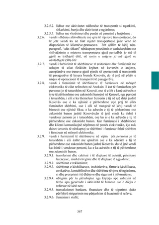 3.2.5.2. lidhur me aktivitetet ndihmëse të transportit si ngarkimi,
               shkarkimi, bartja dhe aktivitetet e ngjashme;
     3.2.5.3. lidhur me vlerësimet dhe punën në pasurinë e luajtshme .
3.2.6. vendi i dhënies afat-shkurte me qira të mjeteve transportuese, do
         të jetë vendi ku në fakt mjetet transportuese janë vënë në
         dispozicion të klientëve-pranuesve. Për qëllim të këtij nën-
         paragrafi, “afat-shkurt” nënkupton posedimin e vazhdueshëm ose
         shfrytëzimin e mjeteve transportuese gjatë periudhës jo më të
         gjatë se tridhjetë ditë, në rastin e anijeve jo më gjatë se
         nëntëdhjetë (90) ditë.
3.2.7. vendi i furnizimit të shërbimeve të restorantit dhe furnizimit me
         ushqim të cilat fizikisht kryhen në kuvertën e anijeve,
         aeroplanëve ose trenave gjatë pjesës së operacionit të transportit
         të pasagjerëve të kryera brenda Kosovës, do të jetë në pikën e
         nisjes së operacionit të transportit të pasagjerëve.
3.2.8. vendi i furnizimit të shërbimeve të furnizuara në mënyrë
         elektronike të cilat referohen në Aneksin II kur të furnizohen për
         personat jo të tatueshëm në Kosovë, ose të cilët e kanë adresën e
         tyre të përhershme ose zakonisht banojnë në Kosovë, nga personi
         i tatueshëm, i cili e ka themeluar biznesin e tij në një shtet jashtë
         Kosovës ose e ka njësinë e përhershme atje prej të cilës
         furnizohet shërbimi, ose i cili në mungesë të këtij vendi të
         biznesit ose njësisë fikse, e ka adresën e tij të përhershme ose
         zakonisht banon jashtë Kosovës,do të jetë vendi ku është i
         vendosur personi jo i tatueshëm, ose ku ai e ka adresën e tij të
         përhershme ose zakonisht banon. Kur furnizuesi i shërbimeve
         dhe klienti komunikojnë nëpërmes të postës elektronike, kjo nuk
         duhet vetvetiu të nënkuptoj se shërbimi i furnizuar është shërbim
         i furnizuar në mënyrë elektronike.
3.2.9. vendi i furnizimit të shërbimeve në vijim për personin jo të
         tatueshëm i cili është me qëndrim ose e ka adresën e tij të
         përhershme ose zakonisht banon jashtë Kosovës, do të jetë vendi
         ku është i vendosur personi, ku e ka adresën e tij të përhershme
         ose zakonisht banon:
     3.2.9.1. transferimi dhe caktimi i të drejtave të autorit, patentave
               licencave, markës tregtare dhe të drejtave të ngjashme;
     3.2.9.2. shërbimet e reklamimit;
     3.2.9.3. shërbimet e këshilluesve, inxhinierëve, firmave këshilluese,
               avokatëve, kontabilistëve dhe shërbime të tjera të ngjashme,
               si dhe procesimi i të dhënave dhe sigurimi i informatave;
     3.2.9.4. obligimi për tu përmbajtur nga kryerja apo ushtrimi në
               tërësi apo pjesërisht i aktivitetit të biznesit ose e drejta e
               referuar në këtë nen;
     3.2.9.5. transaksionet bankare, financiare dhe të sigurimit duke
               përfshirë risigurimin me përjashtim të huazimit të sefave;
     3.2.9.6. furnizimi i stafit;



                               347
 