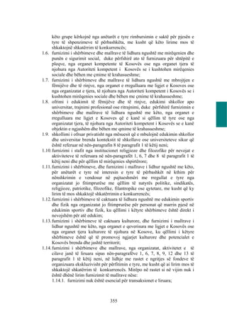 këto grupe kërkojnë nga anëtarët e tyre rimbursimin e saktë për pjesën e
      tyre të shpenzimeve të përbashkëta, me kusht që këto lirime mos të
      shkaktojnë shkatërrim të konkurrencës;
1.6. furnizimi i shërbimeve dhe mallrave të lidhura ngushtë me mirëqenien dhe
      punën e sigurimit social, duke përfshirë ato të furnizuara për shtëpitë e
      pleqve, nga organet kompetente të Kosovës ose nga organet tjera të
      njohura nga Autoriteti kompetent i Kosovës se i kushtohen mirëqenies
      sociale dhe bëhen me çmime të krahasueshme;
1.7. furnizimi i shërbimeve dhe mallrave të lidhura ngushtë me mbrojtjen e
      fëmijëve dhe të rinjve, nga organet e rregulluara me ligjet e Kosoves ose
      nga organizatat e tjera, të njohura nga Autoriteti kompetent i Kosovës se i
      kushtohen mirëqenies sociale dhe bëhen me çmime të krahasueshme;
1.8. ofrimi i edukimit të fëmijëve dhe të rinjve, edukimi shkollor apo
      universitar, trajnimi profesional ose ritrajnimi, duke përfshirë furnizimin e
      shërbimeve dhe mallrave të lidhura ngushtë me këto, nga organet e
      rregulluara me ligjet e Kosoves që e kanë si qëllim të tyre ose nga
      organizatat tjera, të njohura nga Autoriteti kompetent i Kosovës se e kanë
      objektin e ngjashëm dhe bëhen me qmime të krahasueshme;
1.9. shkollimi i ofruar privatisht nga mësuesit që e mbulojnë edukimin shkollor
      dhe universitar brenda kontekstit të shkollave ose universiteteve sikur që
      është referuar në nën-paragrafin 8 të paragrafit 1 të këtij neni;
1.10. furnizimi i stafit nga institucionet religjioze dhe filozofike për nevojat e
      aktiviteteve të referuara në nën-paragrafët 1, 6, 7 dhe 8 të paragrafit 1 të
      këtij neni dhe për qëllim të mirëqenies shpirtërore;
1.11. furnizimi i shërbimeve, dhe furnizimi i mallrave i lidhur ngushtë me këto,
      për anëtarët e tyre në interesin e tyre të përbashkët në kthim për
      nënshkrimin e vendosur në pajtueshmëri me rregullat e tyre nga
      organizatat jo fitimprurëse me qëllim të natyrës politike, sindikatës,
      religjioze, patriotike, filozofike, filantropike ose qytetare, me kusht që ky
      lirim të mos shkaktojë shkatërrimin e konkurrencës;
1.12. furnizimi i shërbimeve të caktuara të lidhura ngushtë me edukimin sportiv
      dhe fizik nga organizatat jo fitimprurëse për personat që marrin pjesë në
      edukimin sportiv dhe fizik, ku qëllimi i këtyre shërbimeve është direkt i
      nevojshëm për atë edukim;
1.13. furnizimi i shërbimeve të caktuara kulturore, dhe furnizimi i mallrave i
      lidhur ngushtë me këto, nga organet e qeverisura me ligjet e Kosovës ose
      nga organet tjera kulturore të njohura në Kosove, ku qëllimi i këtyre
      shërbimeve është që të promovoj ngjarjet kulturore dhe potencialet e
      Kosovës brenda dhe jashtë territorit;
1.14. furnizimi i shërbimeve dhe mallrave, nga organizatat, aktivitetet e të
      cilave janë të liruara sipas nën-paragrafëve 1, 6, 7, 8, 9, 12 dhe 13 të
      paragrafit 1 të këtij neni, në lidhje me rastet e ngritjes së fondeve të
      organizuara ekskluzivisht për përfitimin e tyre, me kusht që ai lirim mos të
      shkaktojë shkatërrim të konkurrencës. Mirëpo në rastet si në vijim nuk i
      është dhënë lirim furnizimit të mallrave nëse:
      1.14.1. furnizimi nuk është esencial për transaksionet e liruara;



                                     355
 