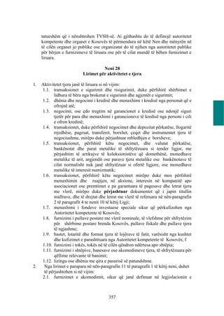 tatueshëm që i nënshtrohen TVSH-së. Ai gjithashtu do të definojë autoritetet
     kompetente dhe organet e Kosovës të përmendura në këtë Nen dhe mënyrën në
     të cilën organet jo publike ose organizatat do të njihen nga autoritetet publike
     për bërjen e furnizimeve të liruara ose për të cilat mundë të bëhen furnizimet e
     liruara.

                                     Neni 28
                           Lirimet për aktivitetet e tjera

1.   Aktivitetet tjera janë të liruara si në vijim:
     1.1. transaksionet e sigurimit dhe risigurimit, duke përfshirë shërbimet e
            lidhura të bëra nga brokerat e sigurimit dhe agjentët e sigurimit;
     1.2. dhënia dhe negocimi i kredisë dhe menaxhimi i kredisë nga personat që e
            ofrojnë atë;
     1.3. negocimi, ose çdo tregtim në garancionet e kredisë ose ndonjë siguri
            tjetër për para dhe menaxhimi i garancioneve të kredisë nga personi i cili
            e ofron kredinë;
     1.4. transaksionet, duke përfshirë negocimet dhe depozitat përkatëse, llogaritë
            rrjedhëse, pagesat, transferet, borxhet, çeqet dhe instrumentet tjera të
            negociushme, mirëpo duke përjashtuar mbledhjen e borxheve;
     1.5. transaksionet, përfshirë këtu negocimet, dhe valutat përkatëse,
            bankënotat dhe parat metalike të shfrytëzuara si tender ligjor, me
            përjashtim të artikujve të koleksionistëve që domethënë, monedhave
            metalike të arit, argjendit ose parave tjera metalike ose bankënotave të
            cilat normalisht nuk janë shfrytëzuar si ofertë ligjore, ose monedhave
            metalike të interesit numizmatik;
     1.6. transaksionet, përfshirë këtu negocimet mirëpo duke mos përfshirë
            menaxhimin dhe ruajtjen, në aksione, interesin në kompanitë apo
            asociacionet ose premtimet e pa garantuara të pagesave dhe letrat tjera
            me vlerë, mirëpo duke përjashtuar dokumentet që i japin titullin
            mallrave, dhe të drejtat dhe letrat me vlerë të referuara në nën-paragrafin
            2 të paragrafit 4 te nenit 10 të këtij Ligji;
     1.7. menaxhimi i fondeve investuese speciale sikur që përkufizohen nga
            Autoritetet kompetente të Kosovës;
     1.8. furnizimi i pullave postare me vlerë nominale, të vlefshme për shfrytëzim
            për shërbime postare brenda Kosovës, pullave fiskale dhe pullave tjera
            të ngjashme;
     1.9. bastet, lotaritë dhe format tjera të lojërave të fatit, varësisht nga kushtet
            dhe kufizimet e parashtruara nga Autoritetet kompetente të Kosovës; f
     1.10. furnizimi i tokës, tokës në të cilën qëndron ndërtesa apo shtëpia;
     1.11. furnizimi i shtëpive, banesave ose akomodimeve tjera, të shfrytëzuara për
            qëllime relevante të banimit;
     1.12. lizingu ose dhënia me qira e pasurisë së patundshme.
2.    Nga lirimet e parapara në nën-paragrafin 11 të paragrafit 1 të këtij neni, duhet
      të përjashtohen si në vijim:
     2.1. furnizimet e akomodimit, sikur që janë definuar në legjislacionin e



                                         357
 