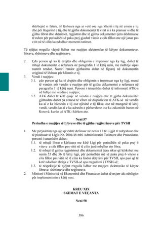 shërbejnë si fatura, të lëshuara nga ai vetë ose nga klienti i tij në emrin e tij
     dhe për llogarinë e tij, dhe të gjitha dokumentet të cilat ai i ka pranuar si dhe të
     gjitha librat dhe shënimet, regjistrat dhe të gjitha dokumentet tjera dëshmuese
     të ruhen për periudhën së paku prej gjashtë vitesh e cila fillon me një janar pas
     vitit në të cilin ka ndodhur momenti tatimor.

Të njëjtat rregulla vlejnë lidhur me ruajtjen elektronike të këtyre dokumenteve,
librave, shënimeve dhe regjistrave.

2.    Çdo person që ka të drejtën dhe obligimin e imponuar nga ky ligj, duhet të
      mbajë dokumentet e referuara në paragrafin 1 të këtij neni, me radhitje sipas
      numrit rendor. Numri rendor gjithashtu duhet të figuroj në dokumentin
      origjinal të lëshuar për klientin e tij.
3.    Vendi i ruajtjes:
     3.1. çdo person që ka të drejtën dhe obligimin e imponuar nga ky ligj, mund
            të vendos për vendin e ruajtjes për të gjitha dokumentet e referuara në
            paragrafin 1 të këtij neni. Personi i tatueshëm duhet të informojë ATK-n
            në lidhje me vendin e ruajtjes;
     3.2. ATK duhet të ketë qasje në vendin e ruajtjes dhe të gjitha dokumentet
            gjithashtu duhet pa vonesë të vihen në dispozicion të ATK-së në vendin
            ku ai e ka biznesin e tij ose njësinë e tij fikse, ose në mungesë të këtij
            vendi, vendin ku ai e ka adresën e përhershme ose ku zakonisht banon në
            Kosovë, kurdo që ATK i kërkon ato.

                                   Neni 57
     Periudha e ruajtjes së Librave dhe të gjitha regjistrimeve për TVSH

1.    Me përjashtim nga ajo që është definuar në nenin 12 të Ligjit të ndryshuar dhe
      të plotësuar të Ligjit Nr. 2004/48 mbi Administratën Tatimore dhe Procedurat,
      personi i tatueshëm duhet:
     1.1. të mbajë librat e kërkuara me këtë Ligj për periudhën së paku prej 6
            viteve e cila fillon pas vitit në të cilin janë mbyllur ato libra;
     1.2. të mbajë të gjitha regjistrimet dhe dokumentet tjera sikur që kërkohet me
            nenin 55 dhe 56 të këtij ligji, për periudhën më së paku prej 6 viteve e
            cila fillon pas vitit në të cilin ka lindur detyrimi për TVSH, apo pasi që të
            ketë ndodhur zbritja e TVSH-së apo rregullimi i TVSH-së;
     1.3. të respektojë të njëjtat rregulla lidhur me ruajtjen elektronike të këtyre
            librave, shënimeve dhe regjistrave.
2.    Ministri i Ministrisë së Ekonomisë dhe Financave duhet të nxjerr akt nënligjor
      për implementimin e këtij neni.


                                  KREU XIX
                              SKEMAT E VEÇANTA

                                       Neni 58



                                          386
 