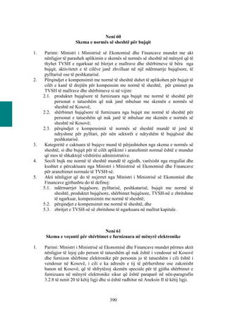 Neni 60
                      Skema e normës së sheshtë për bujqit

1.    Parimi: Ministri i Ministrisë së Ekonomisë dhe Financave mundet me akt
      nënligjor të parasheh aplikimin e skemës së normës së sheshtë në mënyrë që të
      thyhet TVSH e ngarkuar në blerjet e mallrave dhe shërbimeve të bëra nga
      bujqit, aktivitetet e të cilëve janë zhvilluar në një ndërmarrje bujqësore, të
      pylltarisë ose të peshkatarisë.
2.    Përqindjet e kompensimit me normë të sheshtë duhet të aplikohen për bujqit të
      cilët e kanë të drejtën për kompensim me normë të sheshtë, për çmimet pa
      TVSH të mallrave dhe shërbimeve si në vijim:
     2.1. produktet bujqësore të furnizuara nga bujqit me normë të sheshtë për
            personat e tatueshëm që nuk janë mbuluar me skemën e normës së
            sheshtë në Kosovë;
     2.2. shërbimet bujqësore të furnizuara nga bujqit me normë të sheshtë për
            personat e tatueshëm që nuk janë të mbuluar me skemën e normës së
            sheshtë në Kosovë;
     2.3. përqindjet e kompensimit të normës së sheshtë mundë të jenë të
            ndryshme për pylltari, për nën sektorët e ndryshëm të bujqësisë dhe
            peshkatarisë.
3.    Kategoritë e caktuara të bujqve mund të përjashtohen nga skema e normës së
      sheshtë, si dhe bujqit për të cilët aplikimi i aranzhimit normal është e mundur
      që mos të shkaktojë vështirësi administrative.
4.    Secili bujk me normë të sheshtë mundë të zgjedh, varësisht nga rregullat dhe
      kushtet e përcaktuara nga Ministri i Ministrisë së Ekonomisë dhe Financave
      për aranzhimet normale të TVSH-së.
5.    Akti nënligjor që do të nxjerret nga Ministri i Ministrisë së Ekonomisë dhe
      Financave gjithashtu do të definoj:
     5.1. ndërmarrjet bujqësore, pylltarisë, peshkatarisë, bujqit me normë të
            sheshtë, produktet bujqësore, shërbimet bujqësore, TVSH-në e zbritshme
            të ngarkuar, kompensimin me normë të sheshtë;
     5.2. përqindjet e kompensimit me normë të sheshtë, dhe
     5.3. zbritjet e TVSH-së së zbritshme të ngarkuara në mallrat kapitale.



                                 Neni 61
      Skema e veçantë për shërbimet e furnizuara në mënyrë elektronike

1.   Parimi: Ministri i Ministrisë së Ekonomisë dhe Financave mundet përmes aktit
     nënligjor të lejoj çdo person të tatueshëm që nuk është i vendosur në Kosovë
     dhe furnizon shërbime elektronike për personin jo të tatueshëm i cili është i
     vendosur në Kosovë, i cili e ka adresën e tij të përhershme ose zakonisht
     banon në Kosovë, që të shfrytëzoj skemën speciale për të gjitha shërbimet e
     furnizuara në mënyrë elektronike sikur që është paraparë në nën-paragrafin
     3.2.8 të nenit 20 të këtij ligji dhe si është radhitur në Aneksin II të këtij ligji.



                                         390
 
