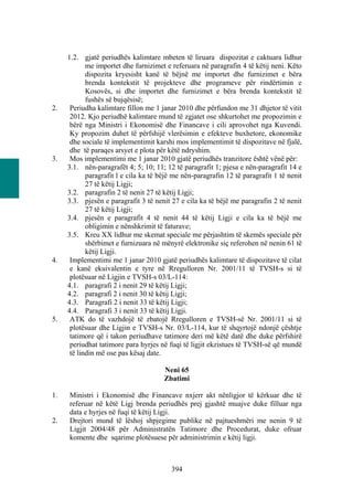 1.2. gjatë periudhës kalimtare mbeten të liruara dispozitat e caktuara lidhur
            me importet dhe furnizimet e referuara në paragrafin 4 të këtij neni. Këto
            dispozita kryesisht kanë të bëjnë me importet dhe furnizimet e bëra
            brenda kontekstit të projekteve dhe programeve për rindërtimin e
            Kosovës, si dhe importet dhe furnizimet e bëra brenda kontekstit të
            fushës së bujqësisë;
2.    Periudha kalimtare fillon me 1 janar 2010 dhe përfundon me 31 dhjetor të vitit
      2012. Kjo periudhë kalimtare mund të zgjatet ose shkurtohet me propozimin e
      bërë nga Ministri i Ekonomisë dhe Financave i cili aprovohet nga Kuvendi.
      Ky propozim duhet të përfshijë vlerësimin e efekteve buxhetore, ekonomike
      dhe sociale të implementimit karshi mos implementimit të dispozitave në fjalë,
      dhe të paraqes arsyet e plota për këtë ndryshim.
3.    Mos implementimi me 1 janar 2010 gjatë periudhës tranzitore është vënë për:
     3.1. nën-paragrafët 4; 5; 10; 11; 12 të paragrafit 1; pjesa e nën-paragrafit 14 e
            paragrafit l e cila ka të bëjë me nën-paragrafin 12 të paragrafit 1 të nenit
            27 të këtij Ligji;
     3.2. paragrafin 2 të nenit 27 të këtij Ligji;
     3.3. pjesën e paragrafit 3 të nenit 27 e cila ka të bëjë me paragrafin 2 të nenit
            27 të këtij Ligji;
     3.4. pjesën e paragrafit 4 të nenit 44 të këtij Ligji e cila ka të bëjë me
            obligimin e nënshkrimit të faturave;
     3.5. Kreu XX lidhur me skemat speciale me përjashtim të skemës speciale për
            shërbimet e furnizuara në mënyrë elektronike siç referohen në nenin 61 të
            këtij Ligji.
4.    Implementimi me 1 janar 2010 gjatë periudhës kalimtare të dispozitave të cilat
      e kanë ekuivalentin e tyre në Rregulloren Nr. 2001/11 të TVSH-s si të
      plotësuar në Ligjin e TVSH-s 03/L-114:
     4.1. paragrafi 2 i nenit 29 të këtij Ligji;
     4.2. paragrafi 2 i nenit 30 të këtij Ligji;
     4.3. Paragrafi 2 i nenit 33 të këtij Ligji;
     4.4. Paragrafi 3 i nenit 33 të këtij Ligji.
5.    ATK do të vazhdojë të zbatojë Rregulloren e TVSH-së Nr. 2001/11 si të
      plotësuar dhe Ligjin e TVSH-s Nr. 03/L-114, kur të shqyrtojë ndonjë çështje
      tatimore që i takon periudhave tatimore deri më këtë datë dhe duke përfshirë
      periudhat tatimore para hyrjes në fuqi të ligjit ekzistues të TVSH-së që mundë
      të lindin më ose pas kësaj date.

                                       Neni 65
                                       Zbatimi

1.   Ministri i Ekonomisë dhe Financave nxjerr akt nënligjor të kërkuar dhe të
     referuar në këtë Ligj brenda periudhës prej gjashtë muajve duke filluar nga
     data e hyrjes në fuqi të këtij Ligji.
2.   Drejtori mund të lëshoj shpjegime publike në pajtueshmëri me nenin 9 të
     Ligjit 2004/48 për Administratën Tatimore dhe Procedurat, duke ofruar
     komente dhe sqarime plotësuese për administrimin e këtij ligji.



                                         394
 
