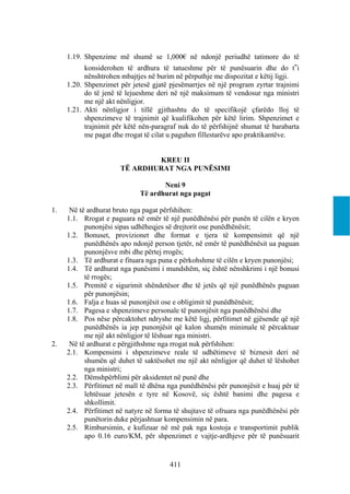 1.19. Shpenzime më shumë se 1,000€ në ndonjë periudhë tatimore do të
           konsiderohen të ardhura të tatueshme për të punësuarin dhe do t‟i
           nënshtrohen mbajtjes në burim në përputhje me dispozitat e këtij ligji.
     1.20. Shpenzimet për jetesë gjatë pjesëmarrjes në një program zyrtar trajnimi
           do të jenë të lejueshme deri në një maksimum të vendosur nga ministri
           me një akt nënligjor.
     1.21. Akti nënligjor i tillë gjithashtu do të specifikojë çfarëdo lloj të
           shpenzimeve të trajnimit që kualifikohen për këtë lirim. Shpenzimet e
           trajnimit për këtë nën-paragraf nuk do të përfshijnë shumat të barabarta
           me pagat dhe rrogat të cilat u paguhen fillestarëve apo praktikantëve.


                              KREU II
                      TË ARDHURAT NGA PUNËSIMI

                                    Neni 9
                             Të ardhurat nga pagat

1.    Në të ardhurat bruto nga pagat përfshihen:
     1.1. Rrogat e paguara në emër të një punëdhënësi për punën të cilën e kryen
           punonjësi sipas udhëheqjes së drejtorit ose punëdhënësit;
     1.2. Bonuset, provizionet dhe format e tjera të kompensimit që një
           punëdhënës apo ndonjë person tjetër, në emër të punëdhënësit ua paguan
           punonjësve mbi dhe përtej rrogës;
     1.3. Të ardhurat e fituara nga puna e përkohshme të cilën e kryen punonjësi;
     1.4. Të ardhurat nga punësimi i mundshëm, siç është nënshkrimi i një bonusi
           të rrogës;
     1.5. Premitë e sigurimit shëndetësor dhe të jetës që një punëdhënës paguan
           për punonjësin;
     1.6. Falja e huas së punonjësit ose e obligimit të punëdhënësit;
     1.7. Pagesa e shpenzimeve personale të punonjësit nga punëdhënësi dhe
     1.8. Pos nëse përcaktohet ndryshe me këtë ligj, përfitimet në gjësende që një
           punëdhënës ia jep punonjësit që kalon shumën minimale të përcaktuar
           me një akt nënligjor të lëshuar nga ministri.
2.    Në të ardhurat e përgjithshme nga rrogat nuk përfshihen:
     2.1. Kompensimi i shpenzimeve reale të udhëtimeve të biznesit deri në
           shumën që duhet të saktësohet me një akt nënligjor që duhet të lëshohet
           nga ministri;
     2.2. Dëmshpërblimi për aksidentet në punë dhe
     2.3. Përfitimet në mall të dhëna nga punëdhënësi për punonjësit e huaj për të
           lehtësuar jetesën e tyre në Kosovë, siç është banimi dhe pagesa e
           shkollimit.
     2.4. Përfitimet në natyre në forma të shujtave të ofruara nga punëdhënësi për
           punëtorin duke përjashtuar kompensimin në para.
     2.5. Rimbursimin, e kufizuar në më pak nga kostoja e transportimit publik
           apo 0.16 euro/KM, për shpenzimet e vajtje-ardhjeve për të punësuarit


                                       411
 