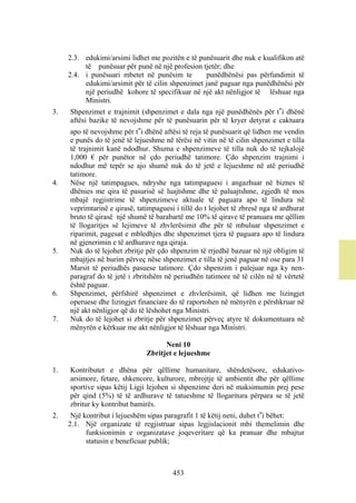 2.3. edukimi/arsimi lidhet me pozitën e të punësuarit dhe nuk e kualifikon atë
          të punësuar për punë në një profesion tjetër; dhe
     2.4. i punësuari mbetet në punësim te        punëdhënësi pas përfundimit të
          edukimi/arsimit për të cilin shpenzimet janë paguar nga punëdhënësi për
          një periudhë kohore të specifikuar në një akt nënligjor të lëshuar nga
          Ministri.
3.   Shpenzimet e trajnimit (shpenzimet e dala nga një punëdhënës për t‟i dhënë
     aftësi bazike të nevojshme për të punësuarin për të kryer detyrat e caktuara
     apo të nevojshme për t‟i dhënë aftësi të reja të punësuarit që lidhen me vendin
     e punës do të jenë të lejueshme në tërësi në vitin në të cilin shpenzimet e tilla
     të trajnimit kanë ndodhur. Shuma e shpenzimeve të tilla nuk do të tejkalojë
     1,000 € për punëtor në çdo periudhë tatimore. Çdo shpenzim trajnimi i
     ndodhur më tepër se ajo shumë nuk do të jetë e lejueshme në atë periudhë
     tatimore.
4.   Nëse një tatimpagues, ndryshe nga tatimpaguesi i angazhuar në biznes të
     dhënies me qira të pasurisë së luajtshme dhe të paluajtshme, zgjedh të mos
     mbajë regjistrime të shpenzimeve aktuale të paguara apo të lindura në
     veprimtarinë e qirasë, tatimpaguesi i tillë do t lejohet të zbresë nga të ardhurat
     bruto të qirasë një shumë të barabartë me 10% të qirave të pranuara me qëllim
     të llogaritjes së lejimeve të zhvlerësimit dhe për të mbuluar shpenzimet e
     riparimit, pagesat e mbledhjes dhe shpenzimet tjera të paguara apo të lindura
     në gjenerimin e të ardhurave nga qiraja.
5.   Nuk do të lejohet zbritje për çdo shpenzim të rrjedhë bazuar në një obligim të
     mbajtjes në burim përveç nëse shpenzimet e tilla të jenë paguar në ose para 31
     Marsit të periudhës pasuese tatimore. Çdo shpenzim i palejuar nga ky nen-
     paragraf do të jetë i zbritshëm në periudhën tatimore në të cilën në të vërtetë
     është paguar.
6.   Shpenzimet, përfshirë shpenzimet e zhvlerësimit, që lidhen me lizingjet
     operuese dhe lizingjet financiare do të raportohen në mënyrën e përshkruar në
     një akt nënligjor që do të lëshohet nga Ministri.
7.   Nuk do të lejohet si zbritje për shpenzimet përveç atyre të dokumentuara në
     mënyrën e kërkuar me akt nënligjor të lëshuar nga Ministri.

                                     Neni 10
                               Zbritjet e lejueshme

1.   Kontributet e dhëna për qëllime humanitare, shëndetësore, edukativo-
     arsimore, fetare, shkencore, kulturore, mbrojtje të ambientit dhe për qëllime
     sportive sipas këtij Ligji lejohen si shpenzime deri në maksimumin prej pese
     për qind (5%) të të ardhurave të tatueshme të llogaritura përpara se të jetë
     zbritur ky kontribut bamirës.
2.    Një kontribut i lejueshëm sipas paragrafit 1 të këtij neni, duhet t‟i bëhet:
     2.1. Një organizate të regjistruar sipas legjislacionit mbi themelimin dhe
           funksionimin e organizatave joqeveritare që ka pranuar dhe mbajtur
           statusin e beneficuar publik;



                                        453
 