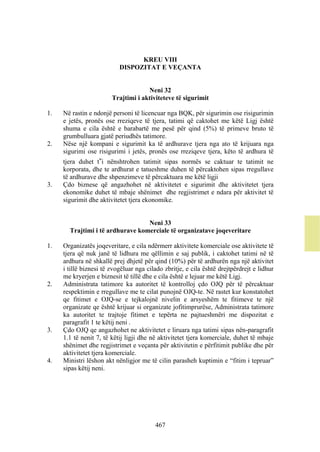 KREU VIII
                           DISPOZITAT E VEÇANTA


                                     Neni 32
                        Trajtimi i aktiviteteve të sigurimit

1.   Në rastin e ndonjë personi të licencuar nga BQK, për sigurimin ose risigurimin
     e jetës, pronës ose rreziqeve të tjera, tatimi që caktohet me këtë Ligj është
     shuma e cila është e barabartë me pesë për qind (5%) të primeve bruto të
     grumbulluara gjatë periudhës tatimore.
2.   Nëse një kompani e sigurimit ka të ardhurave tjera nga ato të krijuara nga
     sigurimi ose risigurimi i jetës, pronës ose rreziqeve tjera, këto të ardhura të
     tjera duhet t‟i nënshtrohen tatimit sipas normës se caktuar te tatimit ne
     korporata, dhe te ardhurat e tatueshme duhen të përcaktohen sipas rregullave
     të ardhurave dhe shpenzimeve të përcaktuara me këtë ligji
3.   Çdo biznese që angazhohet në aktivitetet e sigurimit dhe aktivitetet tjera
     ekonomike duhet të mbaje shënimet dhe regjistrimet e ndara për aktivitet të
     sigurimit dhe aktivitetet tjera ekonomike.


                                  Neni 33
       Trajtimi i të ardhurave komerciale të organizatave joqeveritare

1.   Organizatës joqeveritare, e cila ndërmerr aktivitete komerciale ose aktivitete të
     tjera që nuk janë të lidhura me qëllimin e saj publik, i caktohet tatimi në të
     ardhura në shkallë prej dhjetë për qind (10%) për të ardhurën nga një aktivitet
     i tillë biznesi të zvogëluar nga cilado zbritje, e cila është drejtpërdrejt e lidhur
     me kryerjen e biznesit të tillë dhe e cila është e lejuar me këtë Ligj.
2.   Administrata tatimore ka autoritet të kontrolloj çdo OJQ për të përcaktuar
     respektimin e rregullave me te cilat punojnë OJQ-te. Në rastet kur konstatohet
     qe fitimet e OJQ-se e tejkalojnë nivelin e arsyeshëm te fitimeve te një
     organizate qe është krijuar si organizate jofitimprurëse, Administrata tatimore
     ka autoritet te trajtoje fitimet e tepërta ne pajtueshmëri me dispozitat e
     paragrafit 1 te këtij neni .
3.   Çdo OJQ qe angazhohet ne aktivitetet e liruara nga tatimi sipas nën-paragrafit
     1.1 të nenit 7, të këtij ligji dhe në aktivitetet tjera komerciale, duhet të mbaje
     shënimet dhe regjistrimet e veçanta për aktivitetin e përfitimit publike dhe për
     aktivitetet tjera komerciale.
4.   Ministri lëshon akt nënligjor me të cilin parasheh kuptimin e “fitim i tepruar”
     sipas këtij neni.




                                         467
 