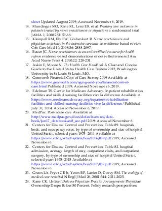sheet Updated August 2019; Accessed November 6, 2019.
14. Mundinger MO, Kane RL, Lenz ER. et al. Primary care outcomes in
patients treated by nurse practitioners or physicians a randomized trial
JAMA 1, 2000;283: 59-68.
15. Kleinpell RM, Ely EW, Grabenkort R. Nurse practitioners and
physician assistants in the intensive care unit an evidence-based review
Crit Care Med 10, 2008;36: 2888-2897.
16. Bauer JC. Nurse practitioners as an underutilized resource for health
reform evidence-based demonstrations of cost-effectiveness J Am
Acad Nurse Pract 4, 2010;22: 228-231.
17. Askin E, Moore N. The Health Care Handbook A Clear and Concise
Guide to the United States Health Care System 2012; Washington
University in St Louis St Louis, MO.
18. Genworth Financial. Cost of Care Survey 2019 Available at
https://www.genworth.com/aging-and-you/finances/cost-of-
care.html Published 2019; Accessed November 6, 2019.
19. Edelman TS. Center for Medicare Advocacy. Inpatient rehabilitation
facilities and skilled nursing facilities vive la difference Available at
https://www.medicareadvocacy.org/inpatient-rehabilitation-
facilities-and-skilled-nursing-facilities-vive-la-difference/ Published
July 31, 2014; Accessed November 6, 2019.
20. MedPac. Post-acute care Available at
http://www.medpac.gov/docs/default-source/data-
book/jun17_databooksec8_sec.pdf 2019; Accessed November 6.
21. Centers for Disease Control and Prevention. Table 89. hospitals,
beds, and occupancy rates, by type of ownership and size of hospital
United States, selected years 1975–2014 Available at
https://www.cdc.gov/nchs/data/hus/2016/089.pdf 2019; Accessed
November 6.
22. Centers for Disease Control and Prevention. Table 82. hospital
admission, average length of stay, outpatient visits, and outpatient
surgery, by type of ownership and size of hospital United States,
selected years 1975–2015 Available at
https://www.cdc.gov/nchs/data/hus/2017/082.pdf 2019; Accessed
November 6.
23. Green LA, Fryer GE Jr, Yawn BP, Lanier D, Dovey SM. The ecology of
medical care revisited N Engl J Med 26, 2001;344: 2021-2025.
24. Kane CK. Updated Data on Physician Practice Arrangements Physician
Ownership Drops Below 50 Percent. Policy research perspectives
 