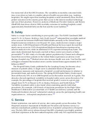 five states trail all of the OECD nations. The variability in mortality outcomes holds
true, even when we look at a smaller subset of health care providers (e.g., teaching
hospitals). We might expect that teaching hospitals would consistently show the best
patient outcomes in the country given their access to the latest in medical technology
and use of best practices. However, analysis of Medicare Provider Analysis and Review
(MedPAR) data shows that in 2009, mortality outcomes in teaching hospitals varied
approximately threefold between the best and the worst facilities.39
B. Safety
Safety is a major factor contributing to poor-quality care. The NAM’s landmark 2000
report To Err Is Human: Building a Safer Health System22 estimated that avoidable medical
errors account for between 44,000 and 98,000 deaths annually in the United States.
Despite numerous initiatives over the past 10+ years, medical errors remain a major
system issue. A 2010 Department of Health and Human Services report showed that
nearly one in seven (or 13.5%) hospitalized Medicare beneficiaries experienced an
adverse medical event, while an additional 13.5% experienced temporary harm. The
same study determined that nearly one-half of these events were clearly or likely
preventable.40 A 2011 study of a broader patient population by Classen and colleagues
found that one in three patients in the United States experiences an adverse event
during a hospital stay.41 Medical errors also increase health care costs. Van Den Bos and
colleagues estimated that medical errors cost the United States approximately $17.1
billion in 2008.42
The Hospital Safety Grade, published by the Leapfrog Group, has become a key
measure of patient safety. A single score is calculated based on 28 approved
performance measures and represents a hospital’s overall performance in relation to
preventable harm and medical errors. The spring 2018 Hospital Safety Grade report
showed that only 30% of over 2500 hospitals across the nation received an A grade. The
data also showed significant variability in hospital safety scores across the nation. For
example, the percentage of hospitals that received grade A scores in a given state
ranged from 72.7% in Hawaii to 0% in Alaska, Delaware, and North Dakota.43,44
Variability in patient safety is also found when examining specific individual
procedures. For example, a 2012 study of total joint procedures by the High-Value
Healthcare Collaborative (a consortium of 17 health care delivery systems and the
Dartmouth Institute) showed “substantial variations across the participating health care
organizations in... in-hospital complication rates.”45
C. Service
Patient satisfaction, one metric of service, also varies greatly across the nation. The
Hospital Consumer Assessment of Healthcare Providers and Systems survey is a
national, standardized, publicly reported survey of patients’ perspectives of hospital
care. The July 2018 survey release showed that 88% of patients were highly satisfied
with their experience at the best-ranked hospitals, while only 56% reported the same
 