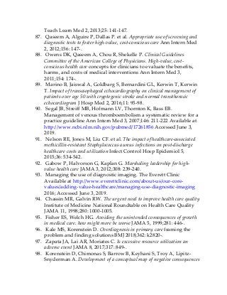 Teach Learn Med 2, 2013;25: 141-147.
87. Qaseem A, Alguire P, Dallas P. et al. Appropriate use of screening and
diagnostic tests to foster high-value, cost-conscious care Ann Intern Med
2, 2012;156: 147-.
88. Owens DK, Qaseem A, Chou R, Shekelle P. Clinical Guidelines
Committee of the American College of Physicians. High-value, cost-
conscious health care concepts for clinicians to evaluate the benefits,
harms, and costs of medical interventions Ann Intern Med 3,
2011;154: 174-.
89. Marino B, Jaiswal A, Goldbarg S, Bernardini GL, Kerwin T, Kerwin
T. Impact of transesophageal echocardiography on clinical management of
patients over age 50 with cryptogenic stroke and normal transthoracic
echocardiogram J Hosp Med 2, 2016;11: 95-98.
90. Segal JB, Streiff MB, Hofmann LV, Thornton K, Bass EB.
Management of venous thromboembolism a systematic review for a
practice guideline Ann Intern Med 3, 2007;146: 211-222 Available at
http://www.ncbi.nlm.nih.gov/pubmed/17261856 Accessed June 3,
2019.
91. Nelson RE, Jones M, Liu CF. et al. The impact of healthcare-associated
methicillin-resistant Staphylococcus aureus infections on post-discharge
healthcare costs and utilization Infect Control Hosp Epidemiol 5,
2015;36: 534-542.
92. Gabow P, Halvorson G, Kaplan G. Marshaling leadership for high-
value health care JAMA 3, 2012;308: 239-240.
93. Managing the use of diagnostic imaging. The Everett Clinic
Available at http://www.everettclinic.com/about-us/our-core-
values/adding-value-healthcare/managing-use-diagnostic-imaging
2016; Accessed June 3, 2019.
94. Chassin MR, Galvin RW. The urgent need to improve health care quality
Institute of Medicine National Roundtable on Health Care Quality
JAMA 11, 1998;280: 1000-1005.
95. Fisher ES, Welch HG. Avoiding the unintended consequences of growth
in medical care. how might more be worse JAMA 5, 1999;281: 446-.
96. Kale MS, Korenstein D. Overdiagnosis in primary care framing the
problem and finding solutions BMJ 2018;362: k2820-.
97. Zapata JA, Lai AR, Moriates C. Is excessive resource utilization an
adverse event JAMA 8, 2017;317: 849-.
98. Korenstein D, Chimonas S, Barrow B, Keyhani S, Troy A, Lipitz-
Snyderman A. Development of a conceptual map of negative consequences
 