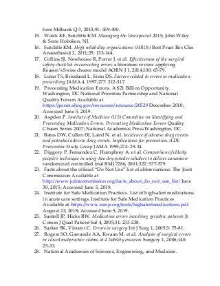 here Milbank Q 3, 2013;91: 459-490.
15. Weick KE, Sutcliffe KM. Managing the Unexpected 2015; John Wiley
& Sons Hoboken, NJ.
16. Sutcliffe KM. High reliability organizations (HROs) Best Pract Res Clin
Anaesthesiol 2, 2011;25: 133-144.
17. Collins SJ, Newhouse R, Porter J. et al. Effectiveness of the surgical
safety checklist in correcting errors a literature review applying
Reason’s Swiss cheese model AORN J 1, 2014;100: 65-79.
18. Lesar TS, Briceland L, Stein DS. Factors related to errors in medication
prescribing JAMA 4, 1997;277: 312-317.
19. Preventing Medication Errors. A $21 Billion Opportunity.
Washington, DC National Priorities Partnership and National
Quality Forum Available at
https://psnet.ahrq.gov/resources/resource/20529 December 2010;
Accessed June 5, 2019.
20. Aspden P. Institute of Medicine (US) Committee on Identifying and
Preventing Medication Errors. Preventing Medication Errors Quality
Chasm Series 2007; National Academies Press Washington, DC.
21. Bates DW, Cullen DJ, Laird N. et al. Incidence of adverse drug events
and potential adverse drug events. Implications for prevention. ADE
Prevention Study Group JAMA 1995;274: 29-34.
22. Diggory P, Fernandez C, Humphrey A. et al. Comparison of elderly
people’s technique in using two dry powder inhalers to deliver zanamivir
randomized controlled trial BMJ 7286, 2001;322: 577-579.
23. Facts about the official “Do Not Use” list of abbreviations. The Joint
Commission Available at
http://www.jointcommission.org/facts_about_do_not_use_list/ June
30, 2015; Accessed June 5, 2019.
24. Institute for Safe Medication Practices. List of high-alert medications
in acute care settings. Institute for Safe Medication Practices
Available at https://www.ismp.org/tools/highalertmedications.pdf
August 23, 2018; Accessed June 5, 2019.
25. Santell JP, Hicks RW. Medication errors involving geriatric patients Jt
Comm J Qual Patient Saf 4, 2005;31: 233-238.
26. Sarker SK, Vincent C. Errors in surgery Int J Surg 1, 2005;3: 75-81.
27. Rogers SO, Gawande AA, Kwaan M. et al. Analysis of surgical errors
in closed malpractice claims at 4 liability insurers Surgery 1, 2006;140:
25-33.
28. National Academies of Sciences, Engineering, and Medicine.
 