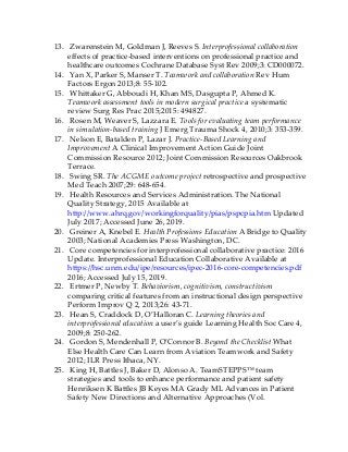 13. Zwarenstein M, Goldman J, Reeves S. Interprofessional collaboration
effects of practice-based interventions on professional practice and
healthcare outcomes Cochrane Database Syst Rev 2009;3: CD000072.
14. Yan X, Parker S, Manser T. Teamwork and collaboration Rev Hum
Factors Ergon 2013;8: 55-102.
15. Whittaker G, Abboudi H, Khan MS, Dasgupta P, Ahmed K.
Teamwork assessment tools in modern surgical practice a systematic
review Surg Res Prac 2015;2015: 494827.
16. Rosen M, Weaver S, Lazzara E. Tools for evaluating team performance
in simulation-based training J Emerg Trauma Shock 4, 2010;3: 353-359.
17. Nelson E, Batalden P, Lazar J. Practice-Based Learning and
Improvement A Clinical Improvement Action Guide Joint
Commission Resource 2012; Joint Commission Resources Oakbrook
Terrace.
18. Swing SR. The ACGME outcome project retrospective and prospective
Med Teach 2007;29: 648-654.
19. Health Resources and Services Administration. The National
Quality Strategy, 2015 Available at
http://www.ahrq.gov/workingforquality/pias/pspcpia.htm Updated
July 2017; Accessed June 26, 2019.
20. Greiner A, Knebel E. Health Professions Education A Bridge to Quality
2003; National Academies Press Washington, DC.
21. Core competencies for interprofessional collaborative practice: 2016
Update. Interprofessional Education Collaborative Available at
https://hsc.unm.edu/ipe/resources/ipec-2016-core-competencies.pdf
2016; Accessed July 15, 2019.
22. Ertmer P, Newby T. Behaviorism, cognitivism, constructivism
comparing critical features from an instructional design perspective
Perform Improv Q 2, 2013;26: 43-71.
23. Hean S, Craddock D, O’Halloran C. Learning theories and
interprofessional education a user’s guide Learning Health Soc Care 4,
2009;8: 250-262.
24. Gordon S, Mendenhall P, O’Connor B. Beyond the Checklist What
Else Health Care Can Learn from Aviation Teamwork and Safety
2012; ILR Press Ithaca, NY.
25. King H, Battles J, Baker D, Alonso A. TeamSTEPPS™ team
strategies and tools to enhance performance and patient safety
Henriksen K Battles JB Keyes MA Grady ML Advances in Patient
Safety New Directions and Alternative Approaches (Vol.
 