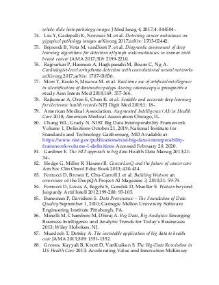 whole-slide histopathology images J Med Imag 4, 2017;4: 044504-.
74. Liu Y, Gadepalli K, Norouzi M. et al. Detecting cancer metastases on
gigapixel pathology images arXivorg 2017;arXiv: 1703-02442.
75. Bejnordi B, Veta M, vanDiest P. et al. Diagnostic assessment of deep
learning algorithms for detection of lymph node metastases in women with
breast cancer JAMA 2017;318: 2199-2210.
76. Rajpurkar P, Hannun A, Haghpanahi M, Bourn C, Ng A.
Cardiologist-level arrhythmia detection with convolutional neural networks
arXivorg 2017;arXiv: 1707-01836.
77. Mori Y, Kudo S, Misawa M. et al. Real-time use of artificial intelligence
in identification of diminutive polyps during colonoscopy a prospective
study Ann Intern Med 2018;169: 357-366.
78. Rajkomar A, Oren E, Chen K. et al. Scalable and accurate deep learning
for electronic health records NPJ Digit Med 2018;1: 18-.
79. American Medical Association. Augmented Intelligence (AI) in Health
Care 2018; American Medical Association Chicago, IL.
80. Chang WL, Grady N. NIST Big Data Interoperability Framework
Volume 1, Definitions October 21, 2019; National Institute for
Standards and Technology Gaithersurg, MD Available at
https://www.nist.gov/publications/nist-big-data-interoperability-
framework-volume-1-definitions Accessed February 20, 2020.
81. Gardner E. The HIT approach to big data Health Data Manag 2013;21:
34-.
82. Sledge G, Miller R, Hauser R. CancerLinQ and the future of cancer care
Am Soc Clin Oncol Educ Book 2013; 430-434.
83. Ferrucci D, Brown E, Chu-Carroll J. et al. Building Watson an
overview of the DeepQA Project AI Magazine 3, 2010;31: 59-79.
84. Ferrucci D, Levas A, Bagchi S, Gondek D, Mueller E. Watson beyond
Jeopardy Artif Intell 2012;199-200: 93-105.
85. Buneman P, Davidson S. Data Provenance – The Foundation of Data
Quality September 1, 2010; Carnegie Mellon University Software
Engineering Institute Pittsburgh, PA.
86. Minelli M, Chambers M, Dhiraj A. Big Data, Big Analytics Emerging
Business Intelligence and Analytic Trends for Today’s Businesses
2013; Wiley Hoboken, NJ.
87. Murdoch T, Detsky A. The inevitable application of big data to health
care JAMA 2013;309: 1351-1352.
88. Groves, Kayyali B, Knott D, VanKuiken S. The Big-Data Revolution in
US Health Care 2013; Accelerating Value and Innovation McKinsey
 