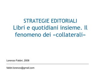 STRATEGIE EDITORIALI
Libri e quotidiani insieme. Il
fenomeno dei «collaterali»
Lorenzo Fabbri, 2008
fabbri.lorenzo@gmail.com
 