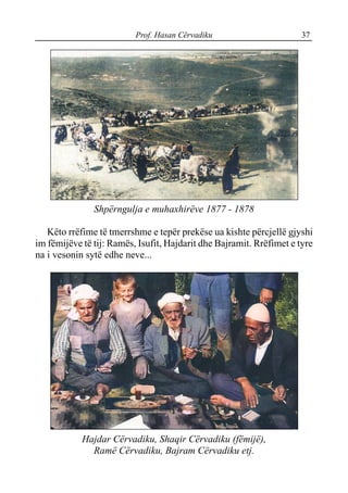 Prof. Hasan Cërvadiku 37
Shpërngulja e muhaxhirëve 1877 - 1878
Këto rrëfime të tmerrshme e tepër prekëse ua kishte përcjellë gjyshi
im fëmijëve të tij: Ramës, Isufit, Hajdarit dhe Bajramit. Rrëfimet e tyre
na i vesonin sytë edhe neve...
Hajdar Cërvadiku, Shaqir Cërvadiku (fëmijë),
Ramë Cërvadiku, Bajram Cërvadiku etj.
 