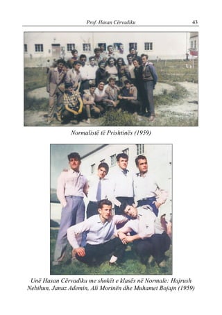 Prof. Hasan Cërvadiku 43
Normalistë të Prishtinës (1959)
Unë Hasan Cërvadiku me shokët e klasës në Normale: Hajrush
Nebihun, Januz Ademin, Ali Morinën dhe Muhamet Bojajn (1959)
 
