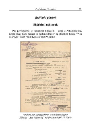 Prof. Hasan Cërvadiku 55
Rrëfimi i gjashtë
Shërbimi ushtarak
Pas përfundimit të Fakultetit Filozofik – dega e Albanologjisë,
nëntë muaj kam punuar si ndihmësdrejtor në shkollën fillore “Aca
Maroviq” (tash “Faik Konica”) në Prishtinë.
Vendimi për përzgjedhjen si ndihmësdrejtor,
Shkolla “Aca Maroviq” në Prishtinë (01.11.1964)
 