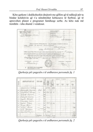 Prof. Hasan Cërvadiku 87
Këto qarkore i dedikoheshin drejtorit me qëllim që të ndikojë për ta
bindur kolektivin që t`u nënshtrohet kërkesave të Serbisë, që të
aprovohen planet e programet famëkeqe serbe. As këto nuk më
trembën - isha shumë i vendosur.
Qarkorja për pagesën e të ardhurave personale fq. 1
Qarkorja për pagesën e të ardhurave personale fq. 2
 