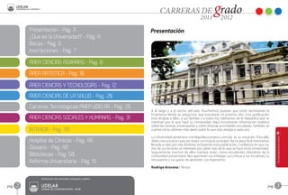 Presentación - Pág. 3                                  Presentación
           ¿Qué es la Universidad? - Pág. 4
           Becas - Pág. 6
           Inscripciones - Pág. 7

           ÁREA CIENCIAS AGRARIAS - Pág. 8
           ÁREA ARTÍSTICA - Pág. 10

           ÁREA CIENCIAS Y TECNOLOGÍAS - Pág. 12
           ÁREA CIENCIAS DE LA SALUD - Pág. 20
           Carreras Tecnológicas ANEP-UDELAR - Pág. 26
                                                                  A lo largo y a lo ancho del país, muchísimos jóvenes que están terminando la
                                                                  Enseñanza Media se preguntan qué estudiarán el próximo año. Esta publicación
           ÁREA CIENCIAS SOCIALES Y HUMANAS - Pág. 31             está dirigida a ellos, a sus familias y a todos los habitantes de la República que se
                                                                  interesan por lo que hace su Universidad. Aquí encontrarán información sintética
                                                                  sobre las carreras universitarias y sobre diversas actividades vinculadas. También se
           INTERIOR - Pág. 39                                     cuenta cómo obtener más datos sobre lo que más atraiga a cada uno.

                                                                  La Universidad pertenece a la República entera y servirla es su vocación. Para ello,
           Hospital de Clínicas - Pág. 48                         debe comunicarse cada vez mejor con toda la sociedad. No es tarea fácil; intentamos
                                                                  llevarla a cabo por vías distintas, incluyendo esta publicación. Confiamos en que va-
           Glosario - Pág. 49                                     rios de sus lectores se interesen por saber más de lo que se hace en la Universidad.
                                                                  Seguramente muchos de ellos mañana serán, como estudiantes, miembros de la
           Bibliotecas - Pág. 50                                  comunidad universitaria. Nos aportarán sus energías, sus críticas y sus iniciativas, su
                                                                  entusiasmo y sus ganas de aprender. Los esperamos.
           Reforma Universitaria - Pág. 51
                                                                  Rodrigo Arocena / Rector


                Elaboración de contenidos, fotografía y diseño:


pag.   2        UDELAR
                UNIDAD DE COMUNICACIÓN - UCUR
                                                                                                                                                       pag.   3
 