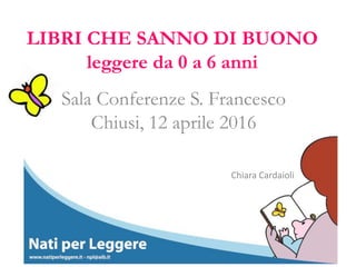 LIBRI CHE SANNO DI BUONO
leggere da 0 a 6 anni
Sala Conferenze S. Francesco
Chiusi, 12 aprile 2016
Chiara Cardaioli
 