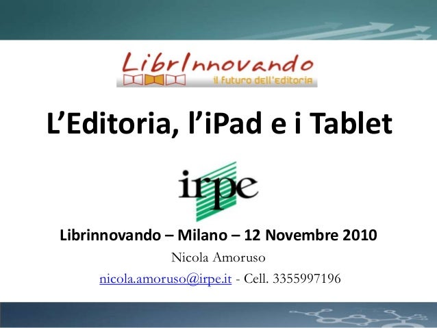 L’Editoria, l’iPad e i Tablet
Librinnovando – Milano – 12 Novembre 2010
Nicola Amoruso
nicola.amoruso@irpe.it - Cell. 3355997196
 