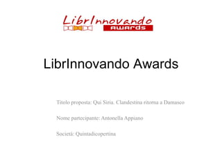 LibrInnovando Awards
Titolo proposta: Qui Siria. Clandestina ritorna a Damasco
Nome partecipante: Antonella Appiano
Società: Quintadicopertina

 