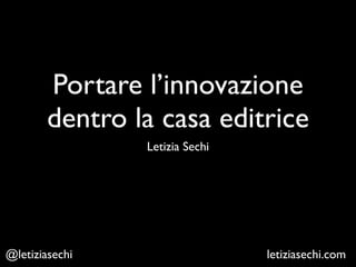 Portare l’innovazione
dentro la casa editrice
Letizia Sechi
letiziasechi.com@letiziasechi
 