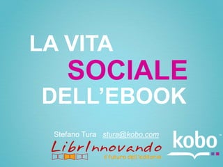 LA VITA
     SOCIALE
 DELL’EBOOK
  Stefano Tura stura@kobo.com
 