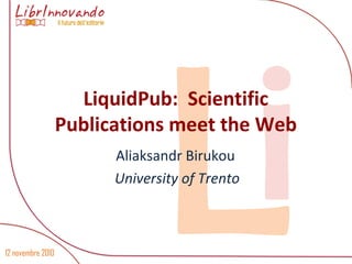 12 novembre 2010
LiLiquidPub: Scientific
Publications meet the Web
Aliaksandr Birukou
University of Trento
 
