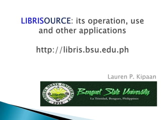 LIBRISOURCE: its operation, use and other applicationshttp://libris.bsu.edu.ph Lauren P. Kipaan 