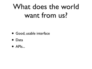 What does the world
  want from us?

• Good, usable interface
• Data
• APIs...
 