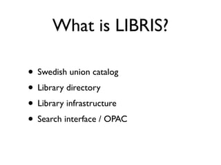 What is LIBRIS?

• Swedish union catalog
• Library directory
• Library infrastructure
• Search interface / OPAC
 