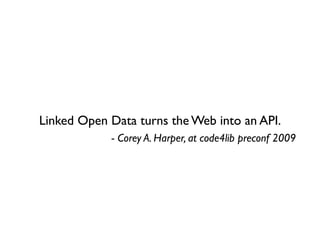 Linked Open Data turns the Web into an API.
            - Corey A. Harper, at code4lib preconf 2009
 