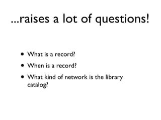 ...raises a lot of questions!

  • What is a record?
  • When is a record?
  • What kind of network is the library
    catalog?
 