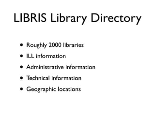 LIBRIS Library Directory

 • Roughly 2000 libraries
 • ILL information
 • Administrative information
 • Technical information
 • Geographic locations
 