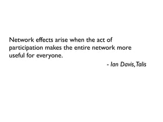 Network effects arise when the act of
participation makes the entire network more
useful for everyone.
                                   - Ian Davis,Talis
 