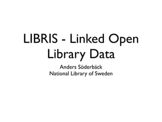 LIBRIS - Linked Open
    Library Data
        Anders Söderbäck
    National Library of Sweden
 