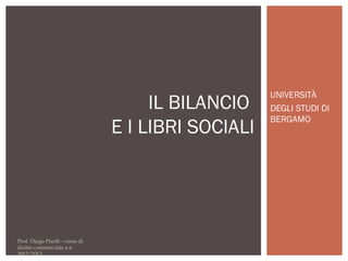 UNIVERSITÀ
DEGLI STUDI DI
BERGAMO
Prof. Diego Piselli - corso di
diritto commerciale a.a.
2012/2013
IL BILANCIO
E I LIBRI SOCIALI
 