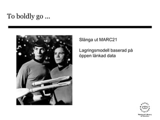 To boldly go ...
Slänga ut MARC21
Lagringsmodell baserad på
öppen länkad data
 