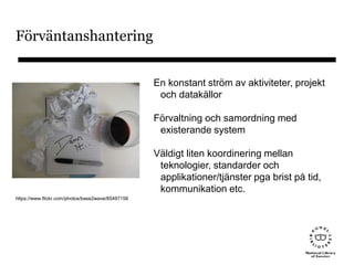 Förväntanshantering
En konstant ström av aktiviteter, projekt
och datakällor
Förvaltning och samordning med
existerande system
Väldigt liten koordinering mellan
teknologier, standarder och
applikationer/tjänster pga brist på tid,
kommunikation etc.
https://www.flickr.com/photos/base2wave/85497158
 