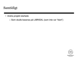 Samtidigt
• Andra projekt startade
– Som skulle baseras på LIBRISXL (som inte var “klart”)
 
