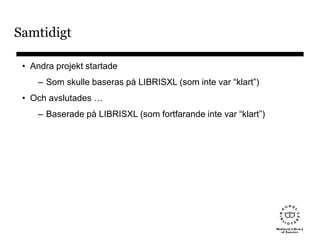Samtidigt
• Andra projekt startade
– Som skulle baseras på LIBRISXL (som inte var “klart”)
• Och avslutades …
– Baserade på LIBRISXL (som fortfarande inte var “klart”)
 