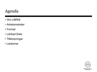 Agenda
• Om LIBRIS
• Arbetsmetoder
• Format
• Länkad Data
• Tillämpningar
• Lärdomar
 
