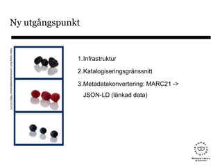 Ny utgångspunkt
1.Infrastruktur
2.Katalogiseringsgränssnitt
3.Metadatakonvertering: MARC21 ->
JSON-LD (länkad data)
https://www.flickr.com/photos/kellarwilson/19652137273
 