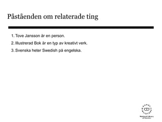 Påståenden om relaterade ting
1. Tove Jansson är en person.
2. Illustrerad Bok är en typ av kreativt verk.
3. Svenska heter Swedish på engelska.
 