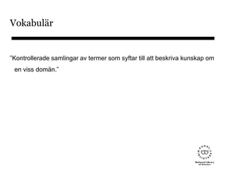 Vokabulär
”Kontrollerade samlingar av termer som syftar till att beskriva kunskap om
en viss domän.”
 