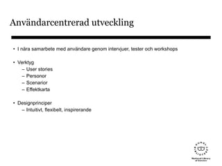 Användarcentrerad utveckling
• I nära samarbete med användare genom intervjuer, tester och workshops
• Verktyg
– User stories
– Personor
– Scenarior
– Effektkarta
• Designprinciper
– Intuitivt, flexibelt, inspirerande
 