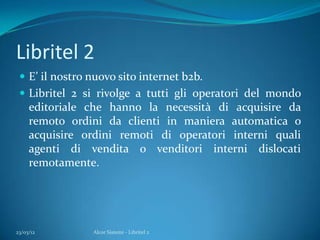 Libritel 2
 E’ il nostro nuovo sito internet b2b.
 Libritel 2 si rivolge a tutti gli operatori del mondo
editoriale che ...